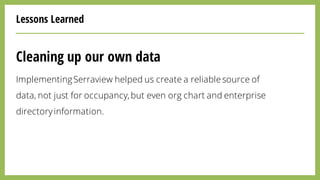 Lessons Learned
Cleaning up our own data
ImplementingSerraview helped us create a reliable source of
data, not just for occupancy,but even org chart and enterprise
directoryinformation.
 