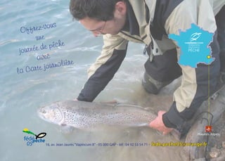 Offrez-vous
une
journée de pêche
avec
la Carte journalière
16, av. Jean Jaurès“Vapincum II“ - 05 000 GAP - tél : 04 92 53 54 71 - fede.peche05@orange.fr
 