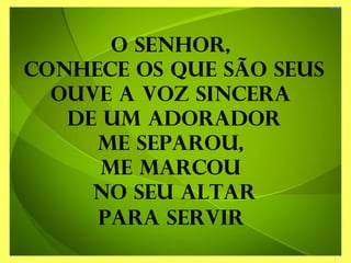 O Senhor,
conhece os que são seus
Ouve a voz sincera
de um adorador
Me separou,
me marcou
no seu altar
Para servir
 