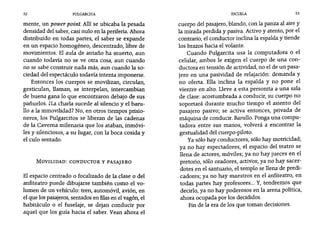 52 PULGARCITA ESCUELA 53
mente, un power point. Allí se ubicaba la pesada
densidad del saber, casi nulo en la periferia. Ahora
distribuido en todas partes, el saber se expande
en un espacio homogéneo, descentrado, libre de
movimientos. El aula de antaño ha muerto, aun
cuando todavia no se ve otra cosa, aun cuando
no se sabe construir nada más, aun cuando la so-
ciedad del espectáculo todavía intenta imponerse.
Entonces los cuerpos se movilizan, circulan,
gesticulan, llaman, se interpelan, intercambian
de buena gana lo que encontraron debajo de sus
pañuelos. ¿La charla sucede al silencio y el baru-
llo a la inmovilidad? No, en otros tiempos prisio-
neros, los Pulgarcitos se liberan de las cadenas
de la Caverna milenaria que los ataban, inmóvi-
les y silenciosos, a su lugar, con la boca cosida y
el culo sentado.
MOVILIDAD: CONDUCTOR Y PASAJERO
El espacio centrado o focalizado de la clase o del
anfiteatro puede dibujarse también como el vo-
lumen de un vehículo: tren, automóvil, avión, en
el que los pasajeros, sentados en filas en el vagón, el
habitáculo o el fuselaje, se dejan conducir por
aquel que los guía hacia el saber. Vean ahora el
cuerpo del pasajero, blando, con la panza al aire y
la mirada perdida y pasiva. Activo y atento, por el
contrario, el conductor inclina la espalda y tiende
los brazos hacia el volante.
Cuando Pulgarcita usa la computadora o el
celular, ambos le exigen el cuerpo de una con-
ductora en tensión de actividad, no el de un pasa-
jero en una pasividad de relajación: demanda y
no oferta. Ella inclina la espalda y no pone el
vientre en alto. Lleve a esta personita a una sala
de clase: acostumbrada a conducir, su cuerpo no
soportará durante mucho tiempo el asiento del
pasajero pasivo; se activa entonces, privada de
máquina de conducir. Barullo. Ponga una compu-
tadora entre sus manos, volverá a encontrar la
gestualidad del cuerpo-piloto.
Ya sólo hay conductores, sólo hay motricidad;
ya no hay espectadores, el espacio del teatro se
llena de actores, móviles; ya no hay jueces en el
pretorio, sólo oradores, activos; ya no hay sacer-
dotes en el santuario, el templo se llena de predi-
cadores; ya no hay maestros en el anfiteatro, en
todas partes hay profesores... Y, tendremos que
decirlo, ya no hay poderosos en la arena política,
ahora ocupada por los decididos.
Fin de la era de los que toman decisiones.
 