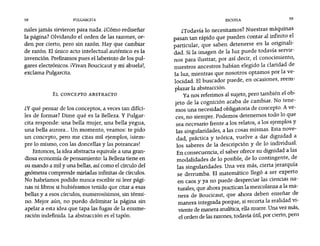 58 PULGARCITA ESCUELA 59
nales jamás sirvieron para nada. ¿Cómo rediseñar
la página? Olvidando el orden de las razones, or-
den por cierto, pero sin razón. Hay que cambiar
de razón. El único acto intelectual auténtico es la
invención. Prefiramos pues el laberinto de los pul-
gares electrónicos. ¡Vivan Boucicaut y mi abuelal,
exclama Pulgarcita.
EL CONCEPTO ABSTRACTO
¿y qué pensar de los conceptos, a veces tan difíci-
les de formar? Dime qué es la Belleza. Y Pulgar-
cita responde: una bella mujer, una bella yegua,
una bella aurora... Un momento, veamos: te pido
un concepto, pero me citas mil ejemplos, lsiern-
pre lo mismo, con las doncellas y las potrancas!
Entonces, la idea abstracta equivale a una gran-
diosa economía de pensamiento: la Bellezatiene en
su mando a mil y una bellas, así como el círculo del
geómetra comprende miríadas infinitas de círculos.
No habríamos podido nunca escribir ni leer pági-
nas ni libros si hubiéramos tenido que citar a esas
bellas y a esos círculos, nurnerosísímos, sin térmi-
no. Mejor aún, no puedo delimitar la página sin
apelar a esta idea que tapa las fugas de la enume-
ración indefinida. La abstracción es el tapón.
LTodavía lo necesitamos? Nuestras máquinas
pasan tan rápido que pueden contar al inf~~to el
particular, que saben detenerse en la ~ngma!l­
dad. Si la imagen de la luz puede todavía servir-
nos para ilustrar, por así decir, el conocimiento,
nuestros ancestros habían elegido la claridad de
la luz, mientras que nosotros optamos por la ve-
locidad. El buscador puede, en ocasiones, reem-
plazar la abstracción. .,
Ya nos referimos al sujeto, pero también el ob-
jeto de la cognición acaba de cambiar. No tene-
mos una necesidad obligatoria de concepto. A ve-
ces, no siempre. Podemos detenernos todo lo que
sea necesario frente a los relatos, a los ejemplos y
las singularidades, a las cosas mismas. Esta nove-
dad, práctica y teórica, vuelve a dar dignidad a
los saberes de la descripción y de lo individual.
En consecuencia, el saber ofrece su dignidad a las
modalidades de lo posible, de lo contingente, de
las singularidades. Una vez más, cierta jerarquía
se derrumba. El matemático llegó a ser experto
en caos y ya no puede despreciar las ciencias na-
turales, que ahora practican la mezcolanza a la ma-
nera de Boucicaut, que ahora deben enseñar de
manera integrada porque, si recorta la realidad '¿-
viente de manera analítica, ella muere. Una vez mas,
el orden de las razones, todavía útil, por cierto, pero
 
