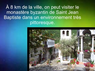 À 8 km de la ville, on peut visiter le 
monastère byzantin de Saint Jean 
Baptiste dans un environnement très 
pittoresque. 
 