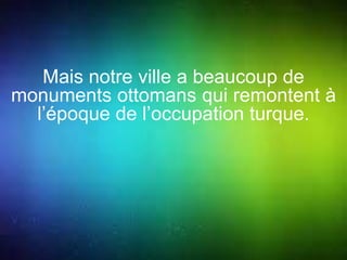 Mais notre ville a beaucoup de 
monuments ottomans qui remontent à 
l’époque de l’occupation turque. 
 