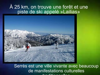À 25 km, on trouve une forêt et une 
piste de ski appelé »Lailias» 
Serrès est une ville vivante avec beaucoup 
de manifestations culturelles 
,traditionnelles. 
 