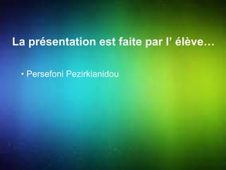 La présentation est faite par l’ élève… 
• Persefoni Pezirkianidou 
