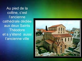 Au pied de la 
colline, c’est 
l’ancienne 
cathédrale dédiée 
aux deux Saints 
Théodore 
et s y’étend aussi 
l’ancienne ville 
 