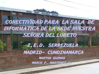 CONECTIVIDADPARA  LA SALA  DE INFORMATICA DE LA SEDE NUESTRA SEÑORA DEL LORETO I.E.D. SERREZUELA  MADRID- CUNDINAMARCA MARTHA GUZMAN MARCO F. MARTINEZ V. 