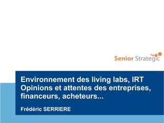 Environnement des living labs, IRT
Opinions et attentes des entreprises,
financeurs, acheteurs...
Frédéric SERRIERE
 