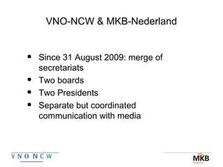VNO-NCW & MKB-Nederland

Since 31 August 2009: merge of
secretariats

Two boards

Two Presidents

Separate but coordinated
communication with media
 
