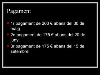 Pagament 1r pagament de 200  € abans del 30 de maig 2n pagament de 175 € abans del 20 de juny. 3r pagament de 175 € abans del 15 de setembre. 