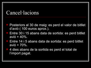 Cancel·lacions Posteriors al 30 de maig: es perd el valor de bitllet d’avió ( 100 euros aprox.). Entre 30 i 15 abans data de sortida: es perd bitllet avió + 40%. Entre 14 i 5 abans data de sortida: es perd bitllet avió + 70%. 4 dies abans de la sortida es perd el total de l’import pagat. 