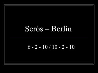 Seròs – Berlín   6 - 2 - 10 / 10 - 2 - 10 
