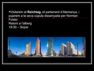Visitarem el  Reichtag,  el parlament d’Alemanya, i pujarem a la seva cúpula dissenyada per Norman Foster. Retorn a l’alberg 19:30 – Sopar 