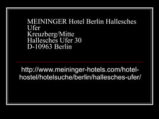 MEININGER Hotel Berlin Hallesches Ufer Kreuzberg/Mitte Hallesches Ufer 30 D-10963 Berlin http://www.meininger-hotels.com/hotel-hostel/hotelsuche/berlin/hallesches-ufer/ 