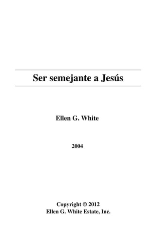 Ser semejante a Jesús
Ellen G. White
2004
Copyright © 2012
Ellen G. White Estate, Inc.
 