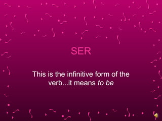 SER
This is the infinitive form of the
verb...it means to be
 