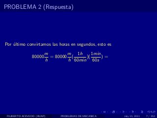 PROBLEMA 2 (Respuesta)




Por ultimo convirtamos las horas en segundos, esto es
    ´
                        m        m 1h      1min
                80000     = 80000 (     )(      )=
                        h        h 60min 60s




 FILIBERTO ACEVEDO (BUAP)     PROBLEMAS DE MECANICA     July 13, 2011   7 / 352
 