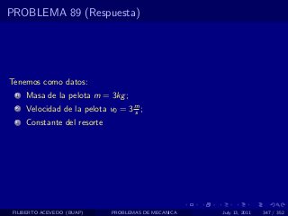 PROBLEMA 89 (Respuesta)




Tenemos como datos:
  1   Masa de la pelota m = 3kg ;
  2   Velocidad de la pelota v0 = 3 m ;
                                    s
  3   Constante del resorte




 FILIBERTO ACEVEDO (BUAP)     PROBLEMAS DE MECANICA   July 13, 2011   347 / 352
 