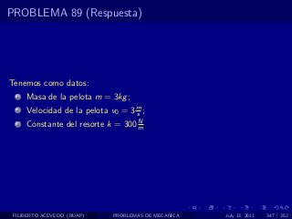 PROBLEMA 89 (Respuesta)




Tenemos como datos:
  1   Masa de la pelota m = 3kg ;
  2   Velocidad de la pelota v0 = 3 m ;
                                    s
                                    N
  3   Constante del resorte k = 300 m




 FILIBERTO ACEVEDO (BUAP)     PROBLEMAS DE MECANICA   July 13, 2011   347 / 352
 