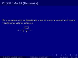 PROBLEMA 89 (Respuesta)




De la ecuaci´n anterior despejamos x que es lo que se comprime el resorte
            o
y sustituimos valores, entonces:

                            mv 2
                  x=             =
                             k




 FILIBERTO ACEVEDO (BUAP)       PROBLEMAS DE MECANICA    July 13, 2011   349 / 352
 