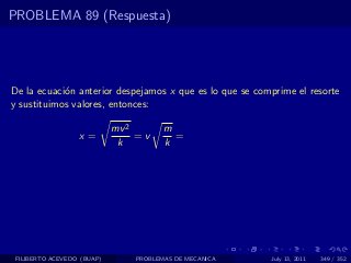 PROBLEMA 89 (Respuesta)




De la ecuaci´n anterior despejamos x que es lo que se comprime el resorte
            o
y sustituimos valores, entonces:

                            mv 2       m
                  x=             =v      =
                             k         k




 FILIBERTO ACEVEDO (BUAP)       PROBLEMAS DE MECANICA    July 13, 2011   349 / 352
 