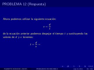 PROBLEMA 12 (Respuesta)



Ahora podemos utilizar la siguiente ecuaci´n:
                                          o
                                             d
                                       v=
                                             t
de la ecuaci´n anterior podemos despejar el tiempo t y sustituyendo los
            o
valores de d y v tenemos:
                                 d
                            t=     =
                                 v




 FILIBERTO ACEVEDO (BUAP)        PROBLEMAS DE MECANICA     July 13, 2011   39 / 352
 