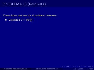PROBLEMA 13 (Respuesta)


Como datos que nos da el problema tenemos:
  1   Velocidad v = 90 km ;
                        h




 FILIBERTO ACEVEDO (BUAP)     PROBLEMAS DE MECANICA   July 13, 2011   41 / 352
 