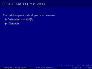 PROBLEMA 13 (Respuesta)


Como datos que nos da el problema tenemos:
  1   Velocidad v = 90 km ;
                        h
  2   Distancia




 FILIBERTO ACEVEDO (BUAP)     PROBLEMAS DE MECANICA   July 13, 2011   41 / 352
 