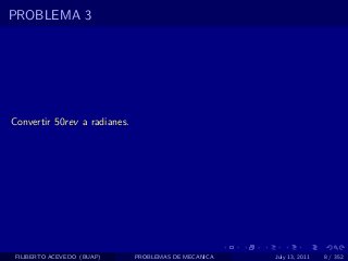 PROBLEMA 3




Convertir 50rev a radianes.




 FILIBERTO ACEVEDO (BUAP)     PROBLEMAS DE MECANICA   July 13, 2011   8 / 352
 