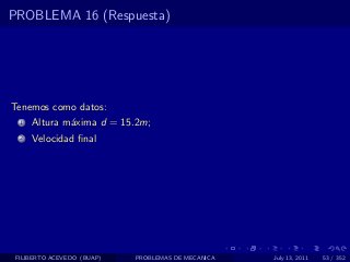 PROBLEMA 16 (Respuesta)




Tenemos como datos:
  1   Altura m´xima d = 15.2m;
              a
  2   Velocidad ﬁnal




 FILIBERTO ACEVEDO (BUAP)   PROBLEMAS DE MECANICA   July 13, 2011   53 / 352
 
