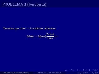 PROBLEMA 3 (Respuesta)




Tenemos que 1rev = 2πradianes entonces:
                                         2πrad
                       50rev = 50rev (         )=
                                          1rev




 FILIBERTO ACEVEDO (BUAP)      PROBLEMAS DE MECANICA   July 13, 2011   9 / 352
 