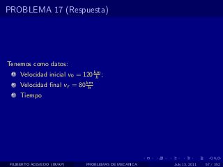 PROBLEMA 17 (Respuesta)




Tenemos como datos:
  1   Velocidad inicial v0 = 120 km ;
                                  h
  2   Velocidad ﬁnal vf = 80 km
                              h
  3   Tiempo




 FILIBERTO ACEVEDO (BUAP)     PROBLEMAS DE MECANICA   July 13, 2011   57 / 352
 