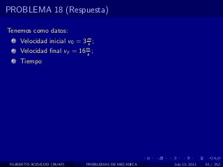 PROBLEMA 18 (Respuesta)

Tenemos como datos:
  1   Velocidad inicial v0 = 3 m ;
                               s
  2   Velocidad ﬁnal vf = 16 m ;
                             s
  3   Tiempo




 FILIBERTO ACEVEDO (BUAP)      PROBLEMAS DE MECANICA   July 13, 2011   61 / 352
 