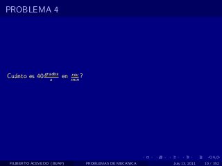 PROBLEMA 4




Cu´nto es 40 grados en
  a             s
                            rev
                            min ?




 FILIBERTO ACEVEDO (BUAP)           PROBLEMAS DE MECANICA   July 13, 2011   10 / 352
 