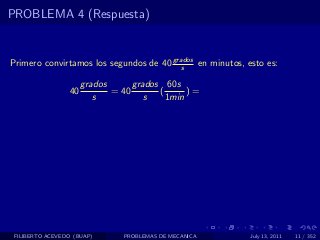 PROBLEMA 4 (Respuesta)


Primero convirtamos los segundos de 40 grados en minutos, esto es:
                                          s

                      grados      grados 60s
                 40          = 40       (      )=
                         s           s    1min




 FILIBERTO ACEVEDO (BUAP)      PROBLEMAS DE MECANICA       July 13, 2011   11 / 352
 