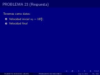 PROBLEMA 23 (Respuesta)

Tenemos como datos:
  1   Velocidad inicial v0 = 18 m ;
                                s
  2   Velocidad ﬁnal




 FILIBERTO ACEVEDO (BUAP)     PROBLEMAS DE MECANICA   July 13, 2011   75 / 352
 