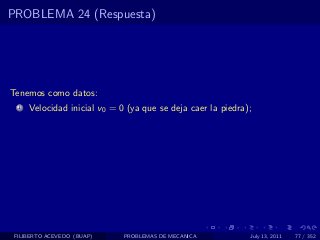 PROBLEMA 24 (Respuesta)




Tenemos como datos:
  1   Velocidad inicial v0 = 0 (ya que se deja caer la piedra);




 FILIBERTO ACEVEDO (BUAP)     PROBLEMAS DE MECANICA           July 13, 2011   77 / 352
 