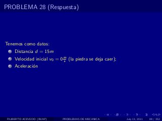 PROBLEMA 28 (Respuesta)




Tenemos como datos:
  1   Distancia d = 15m
  2   Velocidad inicial v0 = 0 m (la piedra se deja caer);
                               s
  3   Aceleraci´n
               o




 FILIBERTO ACEVEDO (BUAP)     PROBLEMAS DE MECANICA          July 13, 2011   89 / 352
 