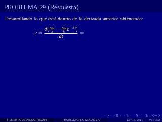 PROBLEMA 29 (Respuesta)
Desarrollando lo que est´ dentro de la derivada anterior obtenemos:
                        a

                    d( vk − vk e −kt )
                        x0    x0
                 v=                    =
                           dt




 FILIBERTO ACEVEDO (BUAP)     PROBLEMAS DE MECANICA        July 13, 2011   93 / 352
 
