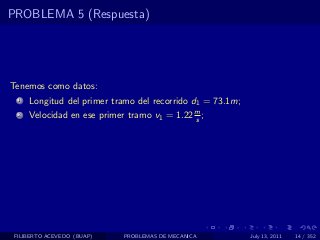PROBLEMA 5 (Respuesta)




Tenemos como datos:
  1   Longitud del primer tramo del recorrido d1 = 73.1m;
  2   Velocidad en ese primer tramo v1 = 1.22 m ;
                                              s




 FILIBERTO ACEVEDO (BUAP)    PROBLEMAS DE MECANICA          July 13, 2011   14 / 352
 