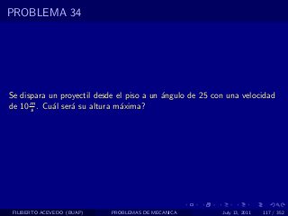 PROBLEMA 34




Se dispara un proyectil desde el piso a un ´ngulo de 25 con una velocidad
                                           a
      m
de 10 s . Cu´l ser´ su altura m´xima?
            a     a            a




 FILIBERTO ACEVEDO (BUAP)   PROBLEMAS DE MECANICA         July 13, 2011   117 / 352
 