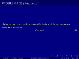 PROBLEMA 35 (Respuesta)




Sabemos que, como no hay aceleraci´n horizontal, la v0x permanece
                                  o
constante, entonces:
                              d = v0x t                                   (8)




 FILIBERTO ACEVEDO (BUAP)   PROBLEMAS DE MECANICA       July 13, 2011   122 / 352
 