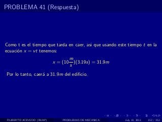 PROBLEMA 41 (Respuesta)




Como t es el tiempo que tarda en caer, asi que usando este tiempo t en la
ecuaci´n x = vt tenemos:
      o
                                      m
                            x = (10     )(3.19s) = 31.9m
                                      s
Por lo tanto, caer´ a 31.9m del ediﬁcio.
                  a




 FILIBERTO ACEVEDO (BUAP)       PROBLEMAS DE MECANICA      July 13, 2011   152 / 352
 