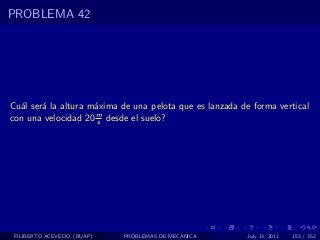 PROBLEMA 42




Cu´l ser´ la altura m´xima de una pelota que es lanzada de forma vertical
  a     a            a
con una velocidad 20 m desde el suelo?
                      s




 FILIBERTO ACEVEDO (BUAP)   PROBLEMAS DE MECANICA        July 13, 2011   153 / 352
 