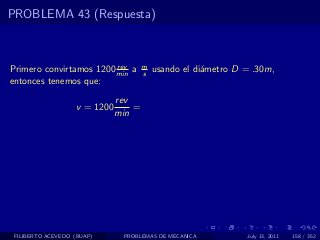 PROBLEMA 43 (Respuesta)



                         rev          m
Primero convirtamos 1200 min a        s   usando el di´metro D = .30m,
                                                      a
entonces tenemos que:
                              rev
                   v = 1200       =
                              min




 FILIBERTO ACEVEDO (BUAP)      PROBLEMAS DE MECANICA           July 13, 2011   158 / 352
 