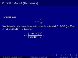 PROBLEMA 44 (Respuesta)



Tenemos que:
                                              v2
                                         a=
                                              R
Sustituyendo en la ecuaci´n anterior v por la velocidad 2.18x106 m y R por
                         o                                       s
el radio 5.28x10−11 m tenemos:
                                 (2.18x106 m )2
                                           s
                            a=                  =
                                 5.28x10−11 m




 FILIBERTO ACEVEDO (BUAP)          PROBLEMAS DE MECANICA   July 13, 2011   161 / 352
 