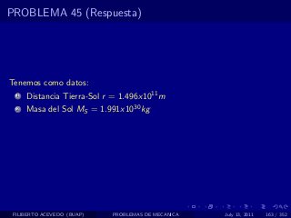 PROBLEMA 45 (Respuesta)




Tenemos como datos:
  1   Distancia Tierra-Sol r = 1.496x1011 m
  2   Masa del Sol MS = 1.991x1030 kg




 FILIBERTO ACEVEDO (BUAP)   PROBLEMAS DE MECANICA   July 13, 2011   163 / 352
 