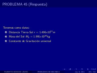 PROBLEMA 45 (Respuesta)




Tenemos como datos:
  1   Distancia Tierra-Sol r = 1.496x1011 m
  2   Masa del Sol MS = 1.991x1030 kg
  3   Constante de Gravitaci´n universal
                            o




 FILIBERTO ACEVEDO (BUAP)    PROBLEMAS DE MECANICA   July 13, 2011   163 / 352
 