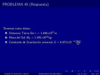 PROBLEMA 45 (Respuesta)




Tenemos como datos:
  1   Distancia Tierra-Sol r = 1.496x1011 m
  2   Masa del Sol MS = 1.991x1030 kg
                                                            2
  3   Constante de Gravitaci´n universal G = 6.672x10−11 Nm2
                            o                            kg




 FILIBERTO ACEVEDO (BUAP)   PROBLEMAS DE MECANICA        July 13, 2011   163 / 352
 