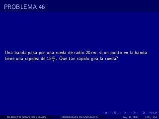 PROBLEMA 46




Una banda pasa por una rueda de radio 20cm, si un punto en la banda
tiene una rapidez de 15 m . Que tan rapido gira la rueda?
                        s




 FILIBERTO ACEVEDO (BUAP)   PROBLEMAS DE MECANICA      July 13, 2011   168 / 352
 